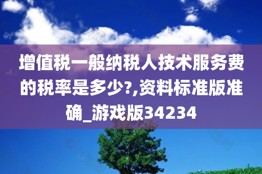 增值税一般纳税人技术服务费的税率是多少?,资料标准版准确_游戏版34234