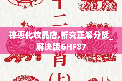 德惠化妆品店,析究正解分战_解决版GHF87