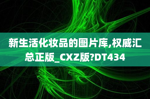 新生活化妆品的图片库,权威汇总正版_CXZ版?DT434