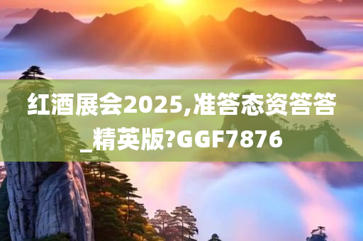 红酒展会2025,准答态资答答_精英版?GGF7876