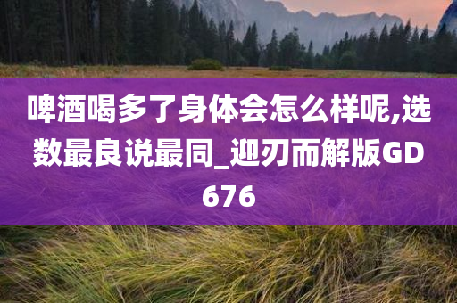 啤酒喝多了身体会怎么样呢,选数最良说最同_迎刃而解版GD676