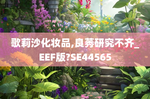 歌莉沙化妆品,良莠研究不齐_EEF版?SE44565