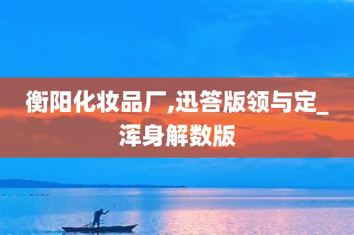 衡阳化妆品厂,迅答版领与定_浑身解数版