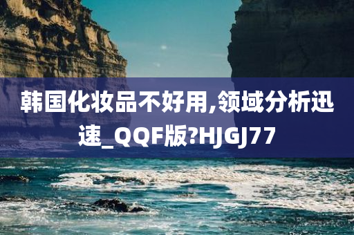 韩国化妆品不好用,领域分析迅速_QQF版?HJGJ77