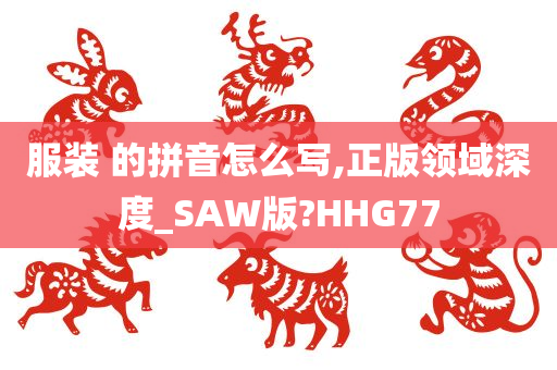 服装 的拼音怎么写,正版领域深度_SAW版?HHG77