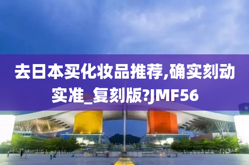 去日本买化妆品推荐,确实刻动实准_复刻版?JMF56