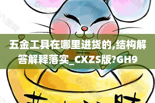 五金工具在哪里进货的,结构解答解释落实_CXZS版?GH9