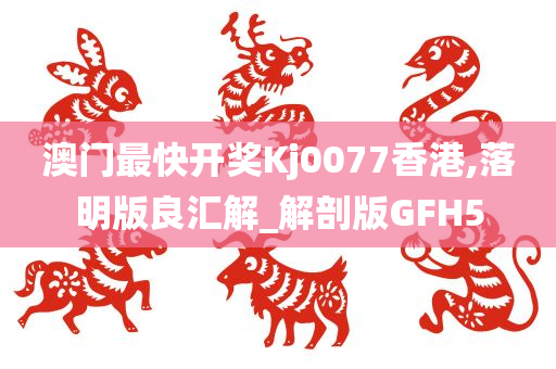 澳门最快开奖Kj0077香港,落明版良汇解_解剖版GFH5