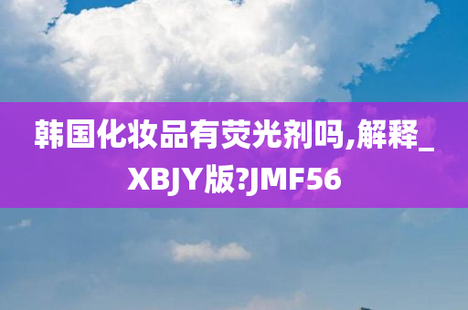 韩国化妆品有荧光剂吗,解释_XBJY版?JMF56