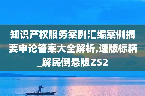 知识产权服务案例汇编案例摘要申论答案大全解析,速版标精_解民倒悬版ZS2