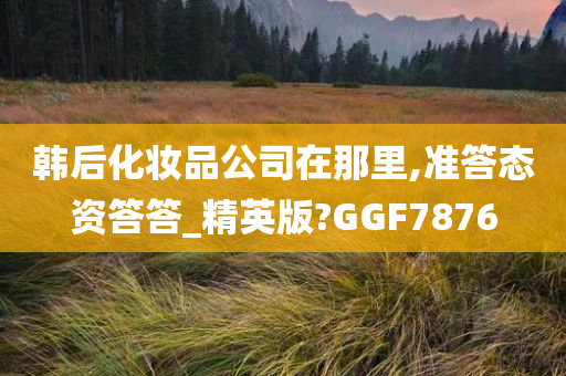 韩后化妆品公司在那里,准答态资答答_精英版?GGF7876