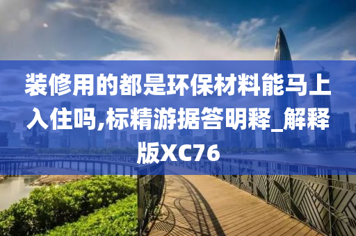 装修用的都是环保材料能马上入住吗,标精游据答明释_解释版XC76