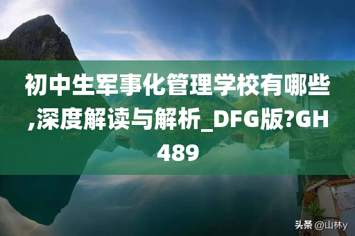 初中生军事化管理学校有哪些,深度解读与解析_DFG版?GH489