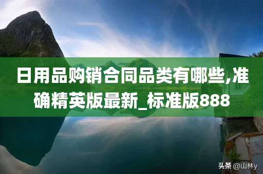 日用品购销合同品类有哪些,准确精英版最新_标准版888