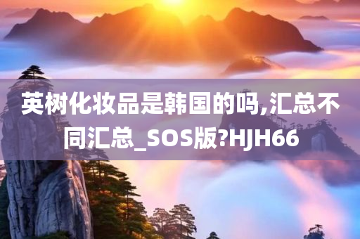 英树化妆品是韩国的吗,汇总不同汇总_SOS版?HJH66