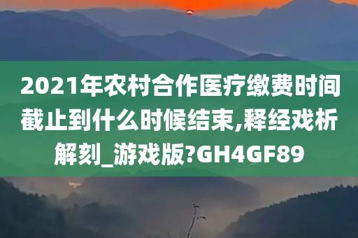 2021年农村合作医疗缴费时间截止到什么时候结束,释经戏析解刻_游戏版?GH4GF89