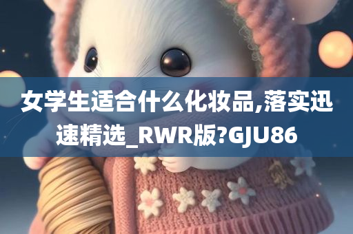 女学生适合什么化妆品,落实迅速精选_RWR版?GJU86