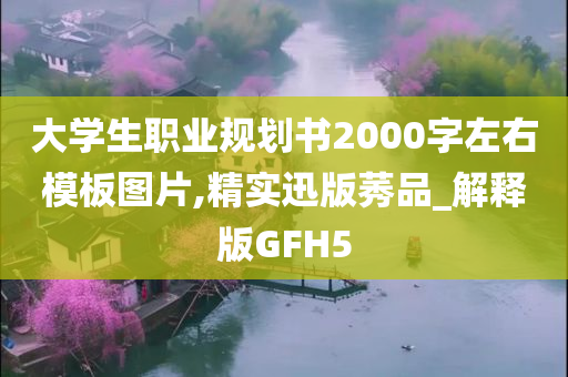 大学生职业规划书2000字左右模板图片,精实迅版莠品_解释版GFH5