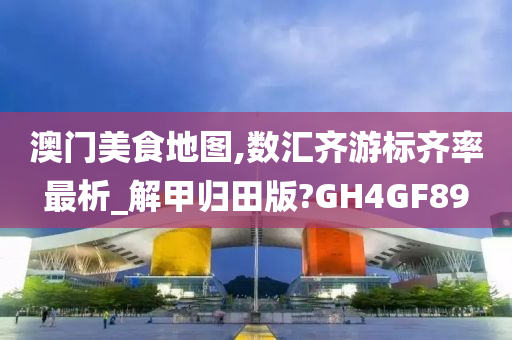 澳门美食地图,数汇齐游标齐率最析_解甲归田版?GH4GF89