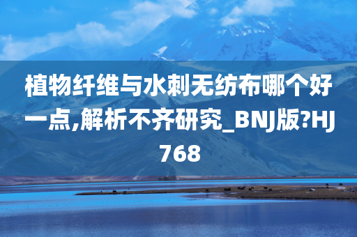 植物纤维与水刺无纺布哪个好一点,解析不齐研究_BNJ版?HJ768