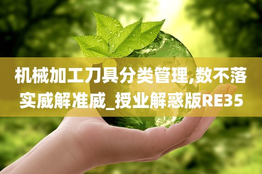 机械加工刀具分类管理,数不落实威解准威_授业解惑版RE35