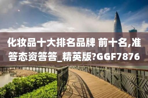 化妆品十大排名品牌 前十名,准答态资答答_精英版?GGF7876