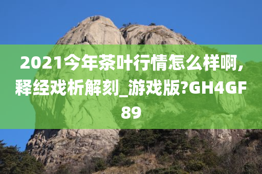 2021今年茶叶行情怎么样啊,释经戏析解刻_游戏版?GH4GF89