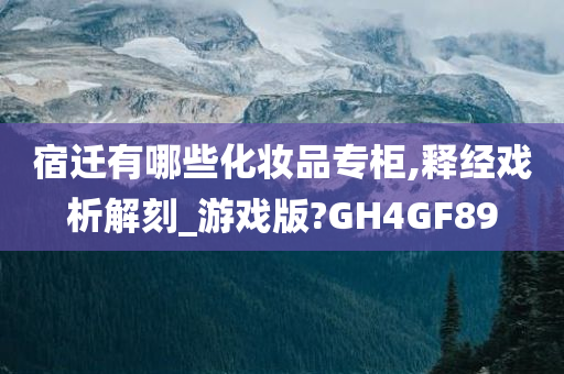 宿迁有哪些化妆品专柜,释经戏析解刻_游戏版?GH4GF89