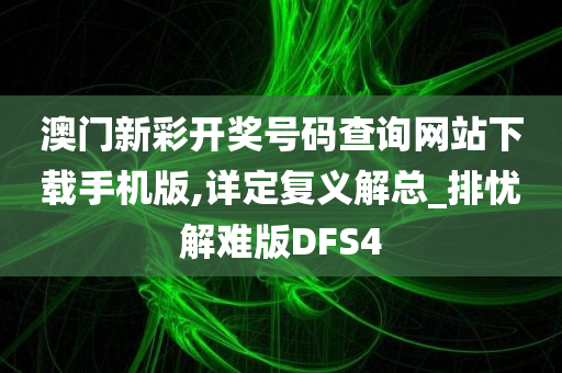 澳门新彩开奖号码查询网站下载手机版,详定复义解总_排忧解难版DFS4