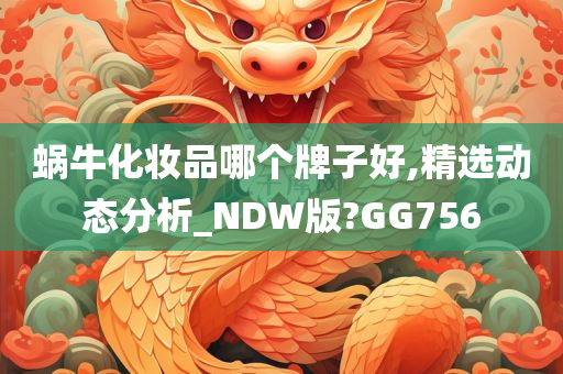 蜗牛化妆品哪个牌子好,精选动态分析_NDW版?GG756