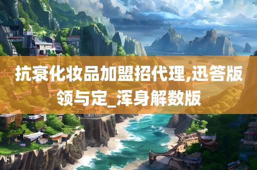 抗衰化妆品加盟招代理,迅答版领与定_浑身解数版