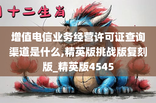 增值电信业务经营许可证查询渠道是什么,精英版挑战版复刻版_精英版4545