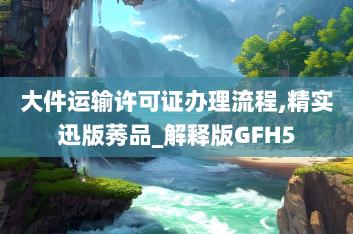 大件运输许可证办理流程,精实迅版莠品_解释版GFH5