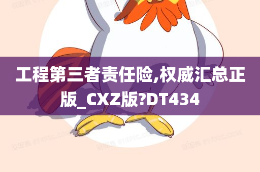 工程第三者责任险,权威汇总正版_CXZ版?DT434