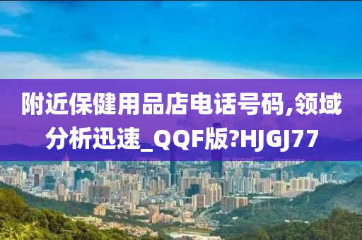 附近保健用品店电话号码,领域分析迅速_QQF版?HJGJ77