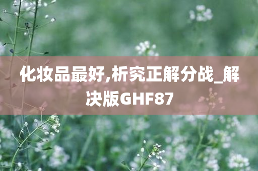 化妆品最好,析究正解分战_解决版GHF87