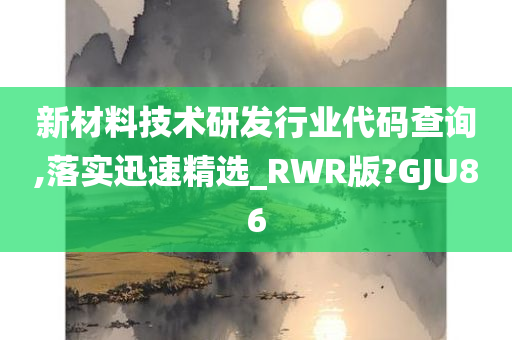 新材料技术研发行业代码查询,落实迅速精选_RWR版?GJU86