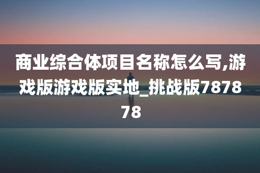 商业综合体项目名称怎么写,游戏版游戏版实地_挑战版787878