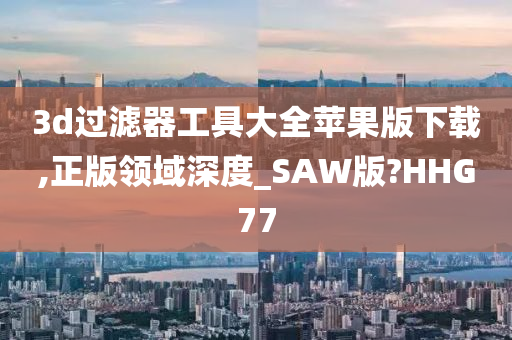 3d过滤器工具大全苹果版下载,正版领域深度_SAW版?HHG77