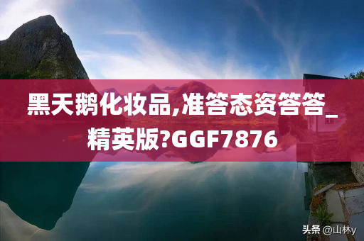 黑天鹅化妆品,准答态资答答_精英版?GGF7876