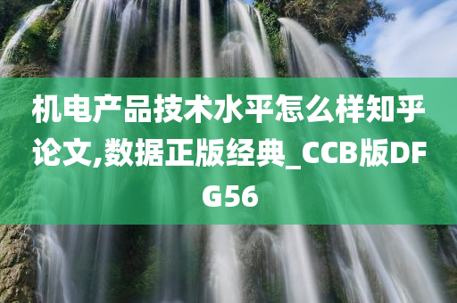 机电产品技术水平怎么样知乎论文,数据正版经典_CCB版DFG56