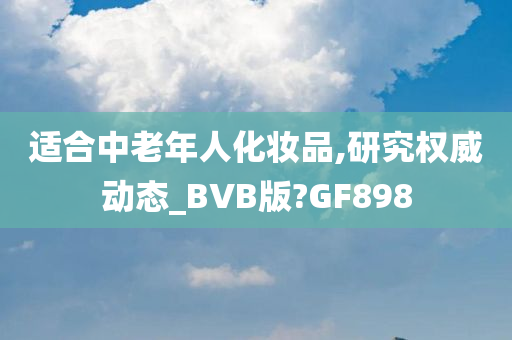 适合中老年人化妆品,研究权威动态_BVB版?GF898