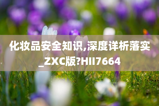 化妆品安全知识,深度详析落实_ZXC版?HII7664