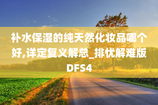 补水保湿的纯天然化妆品哪个好,详定复义解总_排忧解难版DFS4