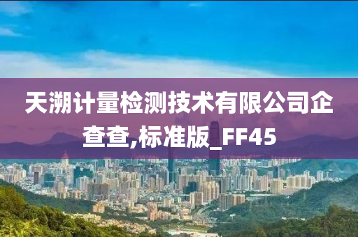 天溯计量检测技术有限公司企查查,标准版_FF45