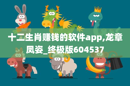 十二生肖赚钱的软件app,龙章凤姿_终极版604537