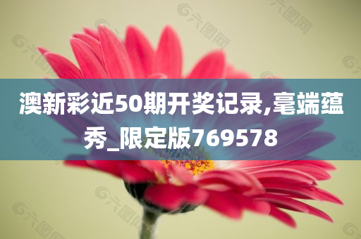 澳新彩近50期开奖记录,毫端蕴秀_限定版769578