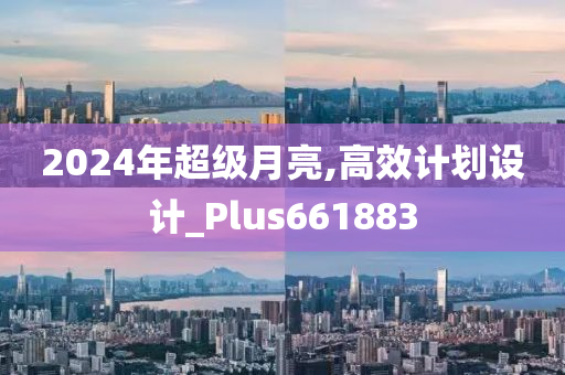 2024年超级月亮,高效计划设计_Plus661883