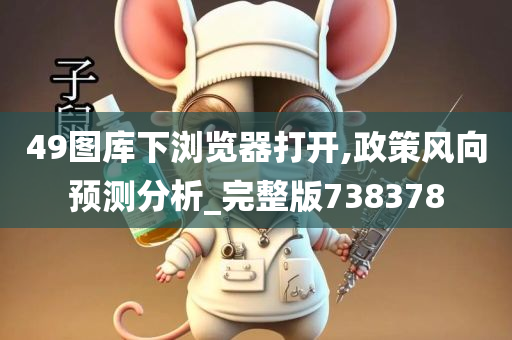 49图库下浏览器打开,政策风向预测分析_完整版738378