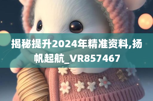 揭秘提升2024年精准资料,扬帆起航_VR857467